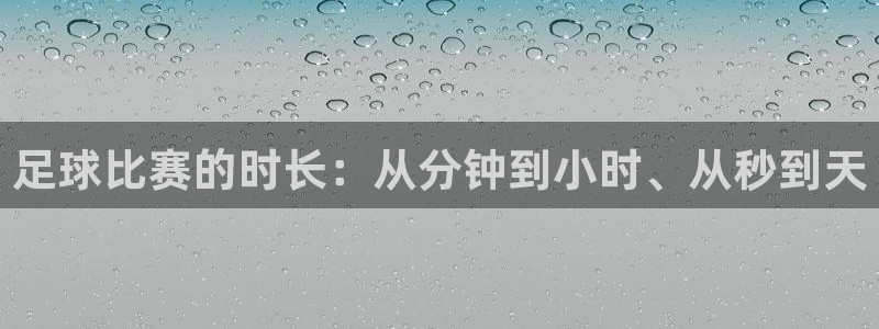 球速体育入口：足球比赛的时长：从分钟到小时、从秒到天