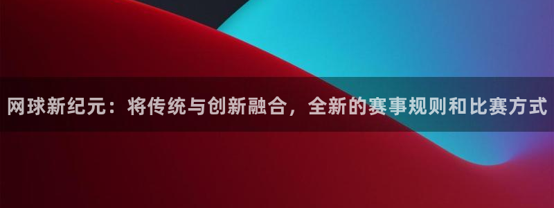 球速体育是黑台:网球新纪元:将传统与创新融合,全新的赛事规则