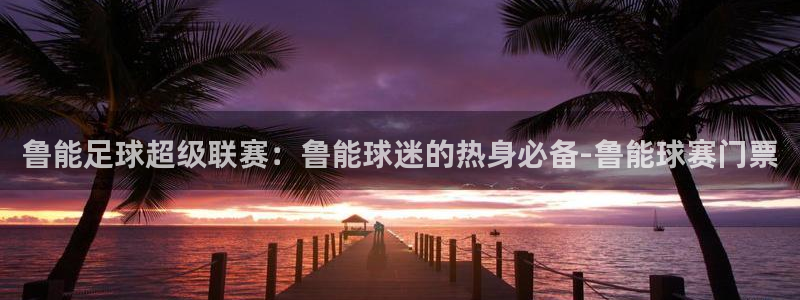 球速体育官网入口链接：鲁能足球超级联赛：鲁能球迷的热身必备-